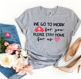 WE GO TO WORK for you PLEASE STAY HOME for us T-shirt