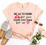WE GO TO WORK for you PLEASE STAY HOME for us T-shirt