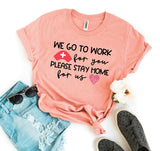 WE GO TO WORK for you PLEASE STAY HOME for us T-shirt
